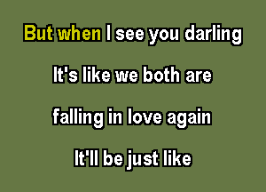 But when I see you darling

It's like we both are

falling in love again

It'll be just like