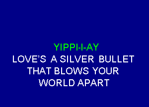 YIPPl-l-AY

LOVE'S ASILVER BULLET
THAT BLOWS YOUR
WORLD APART