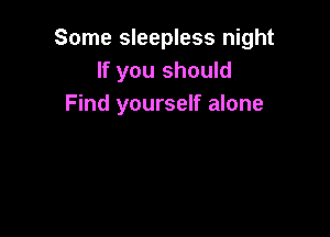 Some sleepless night
If you should
Find yourself alone