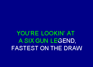 YOURE LOOKIN AT

A SIX GUN LEGEND,
FASTEST ON THE DRAW