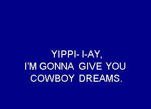 YIPPI- l-AY,

PM GONNA GIVE YOU
COWBOY DREAMS.