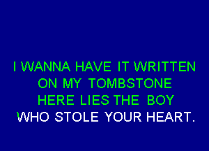 I WANNA HAVE IT WRITTEN
ON MY TOMBSTONE
HERE LIES THE BOY

WHO STOLE YOUR HEART.