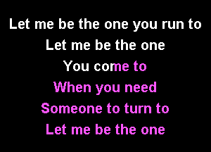 Let me be the one you run to
Let me be the one
You come to

When you need
Someone to turn to
Let me be the one