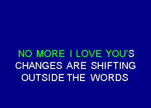 NO MORE I LOVE YOUS

CHANGES ARE SHIFTING
OUTSIDE THE WORDS