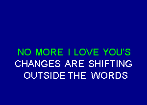 NO MORE I LOVE YOUS

CHANGES ARE SHIFTING
OUTSIDE THE WORDS