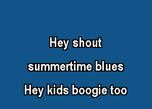 Hey shout

summertime blues

Hey kids boogie too