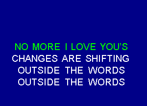 NO MORE I LOVE YOUS
CHANGES ARE SHIFTlNG
OUTSIDE THE WORDS
OUTSIDE THE WORDS