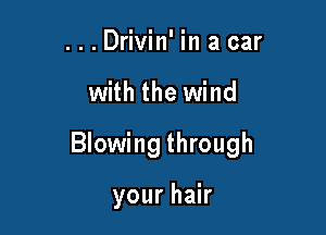 ...Drivin' in a car

with the wind

Blowing through

your hair