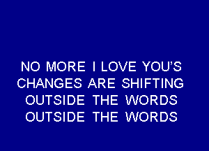 NO MORE I LOVE YOUS
CHANGES ARE SHIFTlNG
OUTSIDE THE WORDS
OUTSIDE THE WORDS