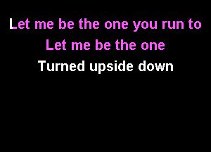 Let me be the one you run to
Let me be the one
Turned upside down