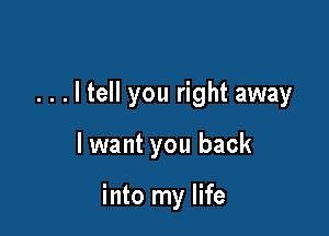 . . . I tell you right away

lwant you back

into my life