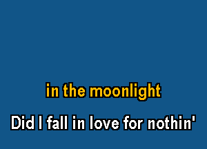 in the moonlight

Did I fall in love for nothin'