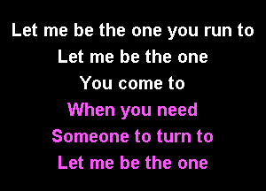 Let me be the one you run to
Let me be the one
You come to

When you need
Someone to turn to
Let me be the one