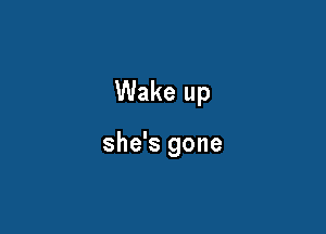 Wake up

she's gone