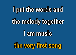 I put the words and
the melody together

I am music

the very first song