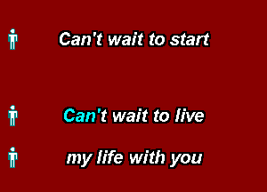 Can't wait to start

Can't wait to live

my life with you