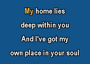 My home lies
deep within you

And I've got my

own place in your soul