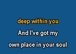 deep within you

And I've got my

own place in your soul