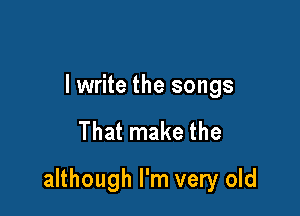 lwrite the songs

That make the

although I'm very old