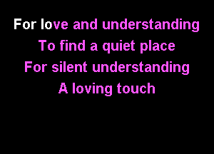 For love and understanding
To find a quiet place
For silent understanding

A loving touch