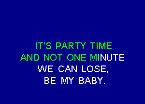 ITS PARTY TIME

AND NOT ONE MINUTE
WE CAN LOSE,
BE MY BABY.