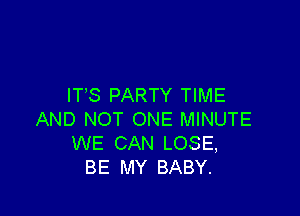 ITS PARTY TIME

AND NOT ONE MINUTE
WE CAN LOSE,
BE MY BABY.