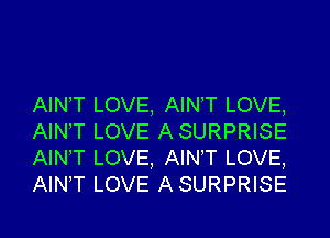 AINT LOVE. AINT LOVE,

AIN'T LOVE ASURPRISE
AIN,T LOVE, AINT LOVE,
AlNT LOVE ASURPRISE