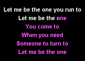 Let me be the one you run to
Let me be the one
You come to

When you need
Someone to turn to
Let me be the one