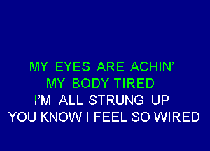 MY EYES ARE ACHIN,

MY BODY TIRED
FM ALL STRUNG UP
YOU KNOW I FEEL SO WIRED