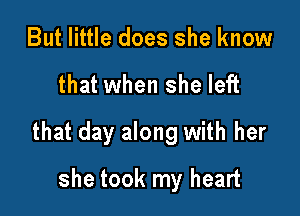 But little does she know

that when she left

that day along with her

she took my heart