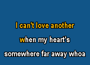 I can't love another

when my heart's

somewhere far away whoa