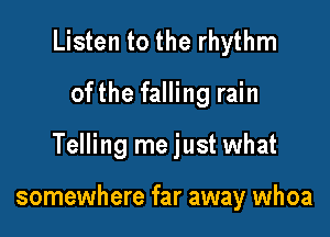 Listen to the rhythm

ofthe falling rain

Telling me just what

somewhere far away whoa