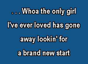 ...Whoa the only girl

I've ever loved has gone

away lookin' for

a brand new start