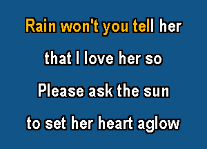 Rain won't you tell her
that I love her so

Please ask the sun

to set her heart aglow