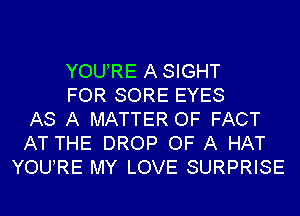 YOURE ASIGHT
FOR SORE EYES
AS A MATTER OF FACT
AT THE DROP OF A HAT
YOURE MY LOVE SURPRISE