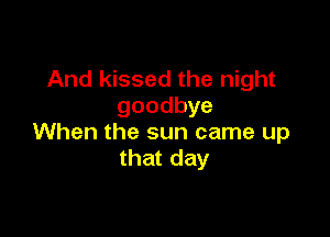 And kissed the night
goodbye

When the sun came up
thatday