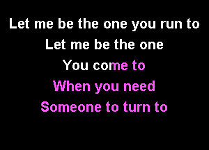 Let me be the one you run to
Let me be the one
You come to

When you need
Someone to turn to