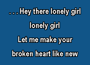 ...Hey there lonely girl
lonely girl

Let me make your

broken heart like new