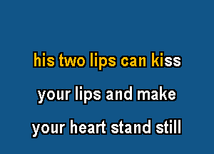 his two lips can kiss

your lips and make

your heart stand still