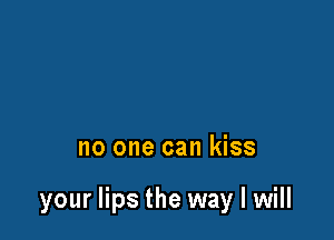 no one can kiss

your lips the way I will