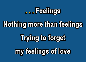 ...FeeHngs

Nothing more than feelings

Trying to forget

my feelings of love