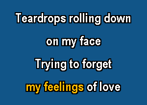 Teardrops rolling down

on my face

Trying to forget

my feelings of love