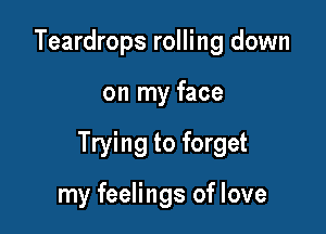 Teardrops rolling down

on my face

Trying to forget

my feelings of love