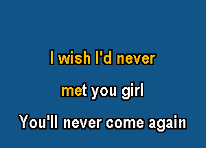 lwish I'd never

met you girl

You'll never come again