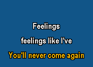 FeeHngs

feelings like I've

You'll never come again