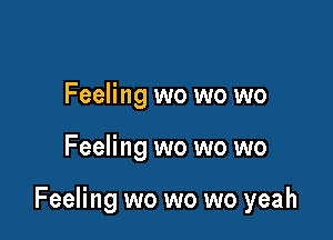 Feeling wo wo wo

Feeling wo wo wo

Feeling wo wo wo yeah