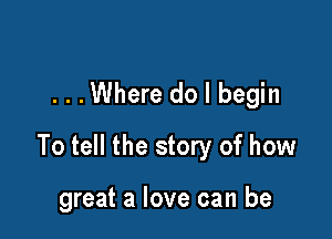 ...Where do I begin

To tell the story of how

great a love can be