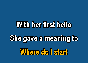 With her first hello

She gave a meaning to

Where do I start