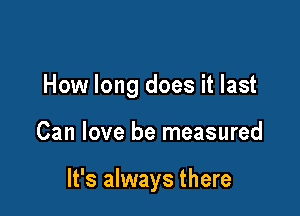 How long does it last

Can love be measured

It's always there