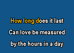 How long does it last

Can love be measured

by the hours in a day